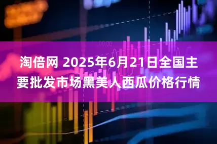 淘倍网 2025年6月21日全国主要批发市场黑美人西瓜价格行情