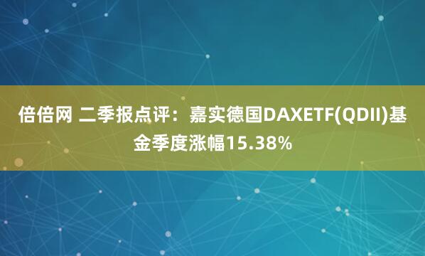 倍倍网 二季报点评：嘉实德国DAXETF(QDII)基金季度涨幅15.38%