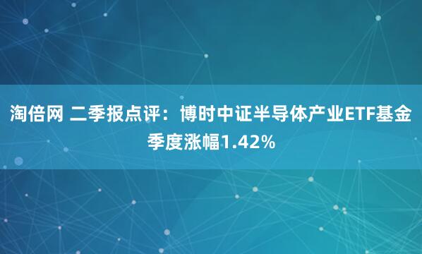 淘倍网 二季报点评：博时中证半导体产业ETF基金季度涨幅1.42%