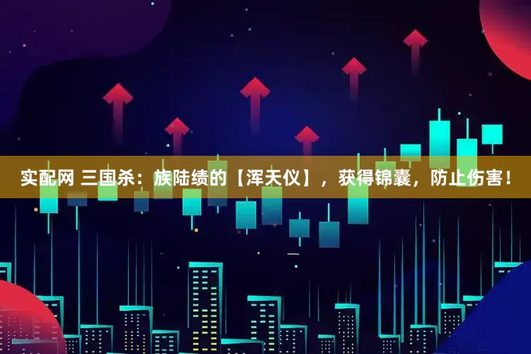 实配网 三国杀：族陆绩的【浑天仪】，获得锦囊，防止伤害！